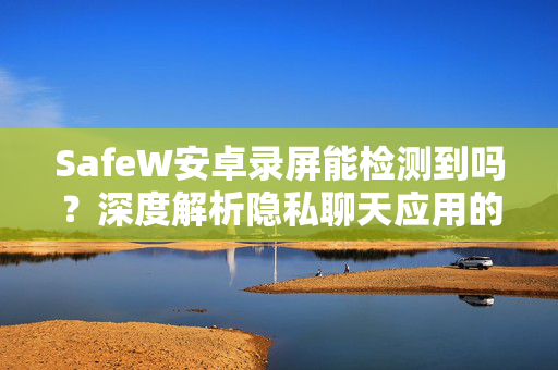 SafeW安卓录屏能检测到吗？深度解析隐私聊天应用的安全防护机制