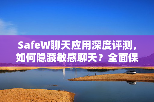 SafeW聊天应用深度评测，如何隐藏敏感聊天？全面保护你的隐私安全