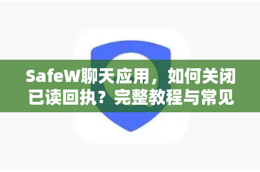 SafeW聊天应用，如何关闭已读回执？完整教程与常见问题解答