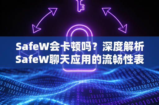 SafeW会卡顿吗？深度解析SafeW聊天应用的流畅性表现