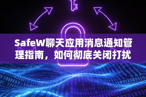 SafeW聊天应用消息通知管理指南，如何彻底关闭打扰？
