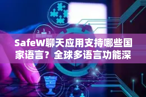 SafeW聊天应用支持哪些国家语言？全球多语言功能深度解析