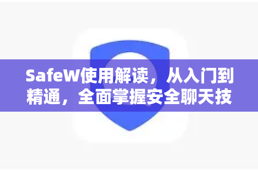 SafeW使用解读，从入门到精通，全面掌握安全聊天技巧