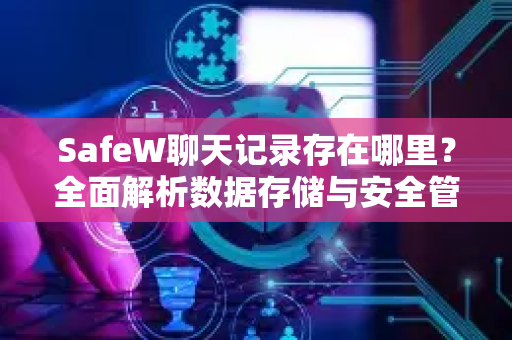 SafeW聊天记录存在哪里？全面解析数据存储与安全管理之道