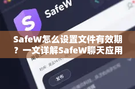 SafeW怎么设置文件有效期？一文详解SafeW聊天应用文件保护功能