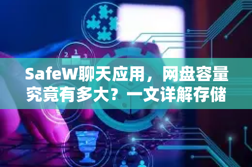 SafeW聊天应用，网盘容量究竟有多大？一文详解存储与安全新标杆